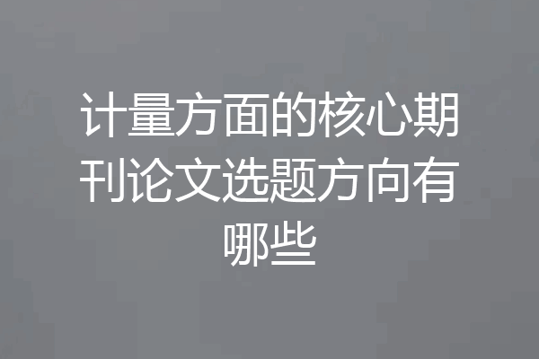 计量方面的核心期刊论文选题方向有哪些
