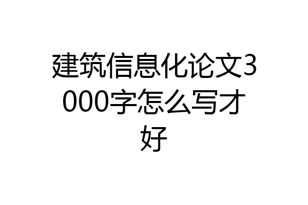 建筑信息化论文3000字怎么写才好