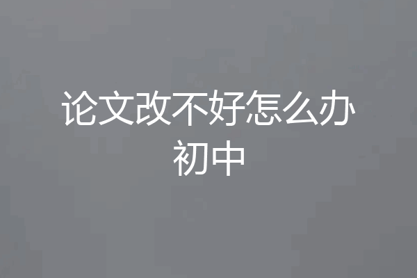 论文改不好怎么办初中