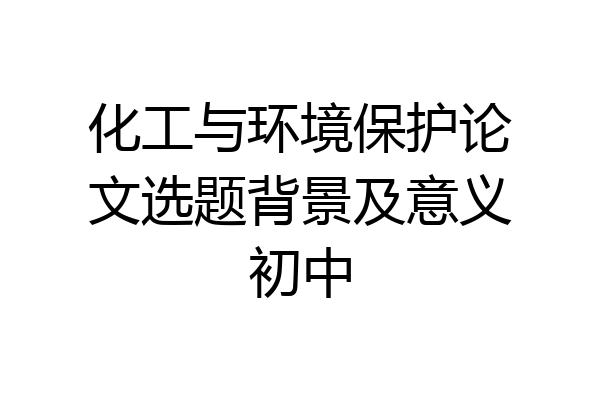 化工与环境保护论文选题背景及意义初中