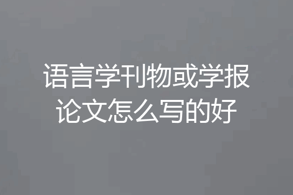 语言学刊物或学报论文怎么写的好