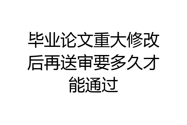 毕业论文重大修改后再送审要多久才能通过