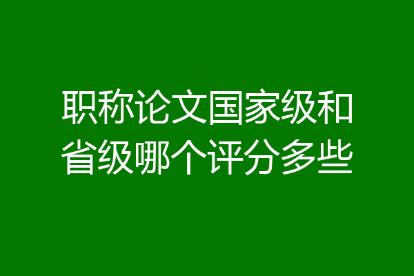 职称论文国家级和省级哪个评分多些