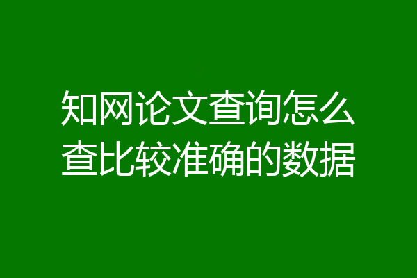 知网论文查询怎么查比较准确的数据