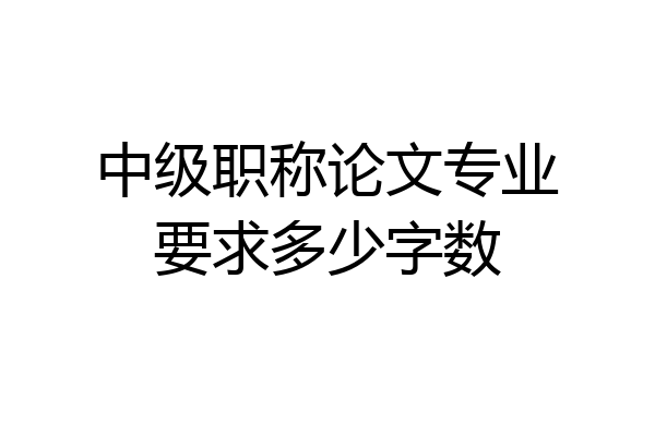 中级职称论文专业要求多少字数