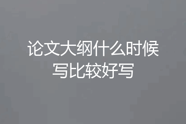 论文大纲什么时候写比较好写
