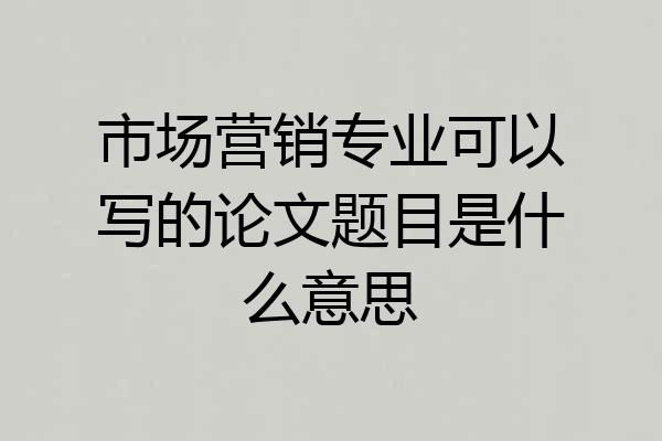 市场营销专业可以写的论文题目是什么意思