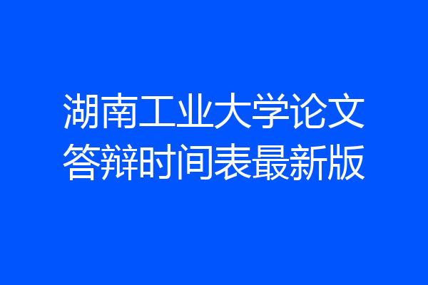 湖南工业大学论文答辩时间表最新版