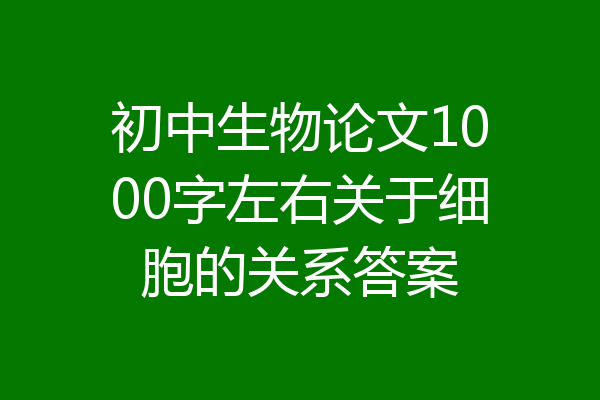 初中生物论文1000字左右关于细胞的关系答案