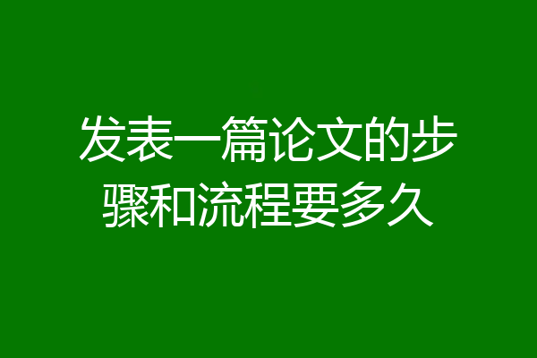 发表一篇论文的步骤和流程要多久