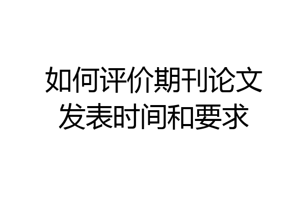 如何评价期刊论文发表时间和要求
