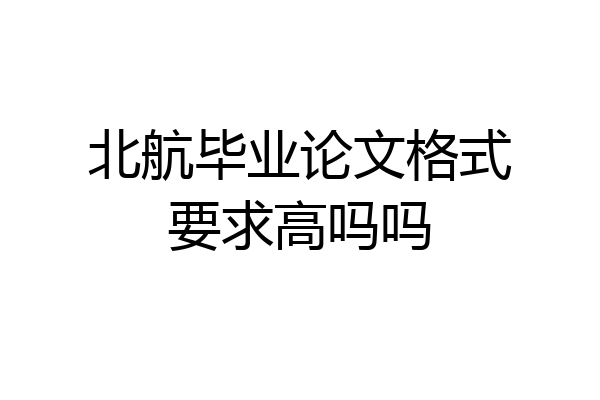 北航毕业论文格式要求高吗吗