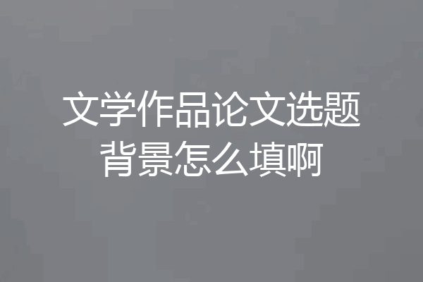 文学作品论文选题背景怎么填啊