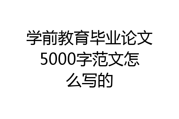 学前教育毕业论文5000字范文怎么写的