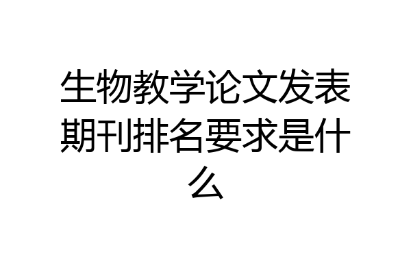 生物教学论文发表期刊排名要求是什么