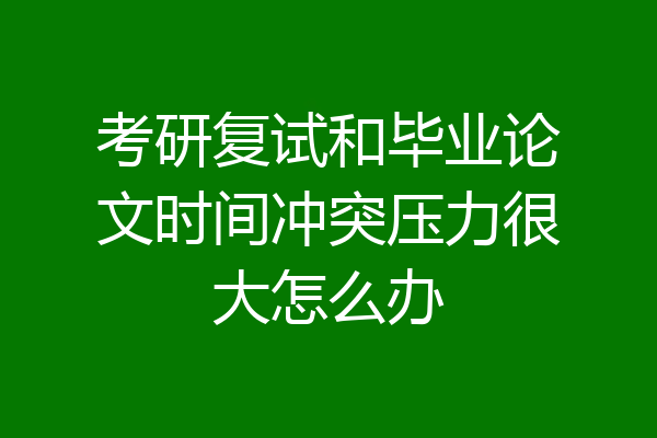 考研复试和毕业论文时间冲突压力很大怎么办