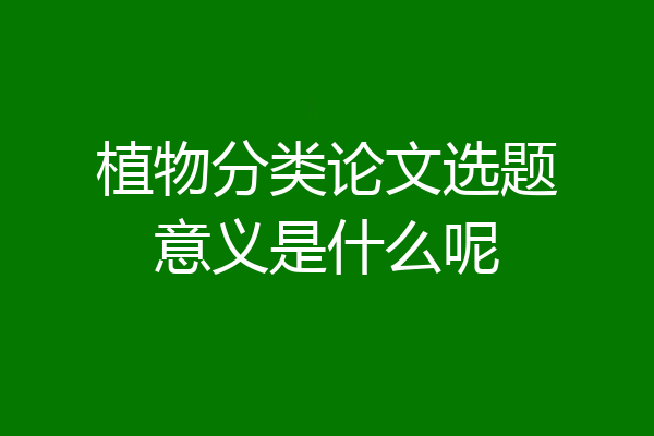 植物分类论文选题意义是什么呢