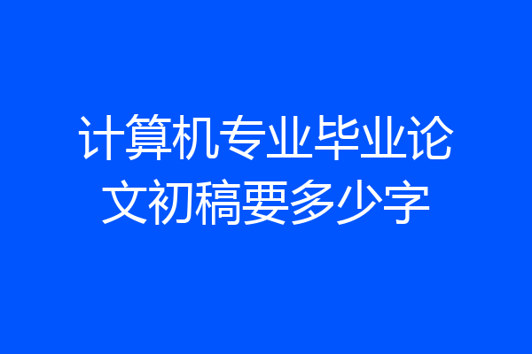 计算机专业毕业论文初稿要多少字