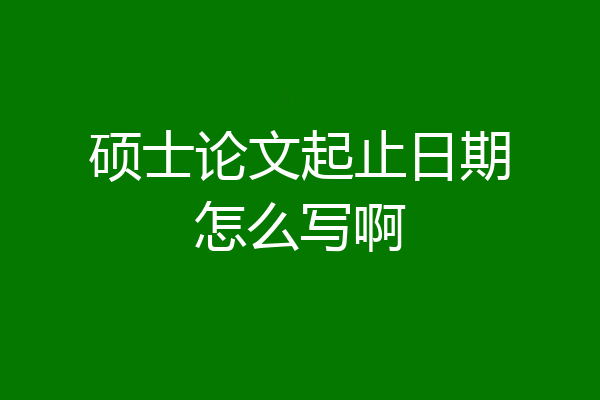 硕士论文起止日期怎么写啊
