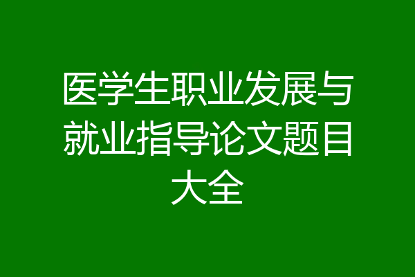 医学生职业发展与就业指导论文题目大全