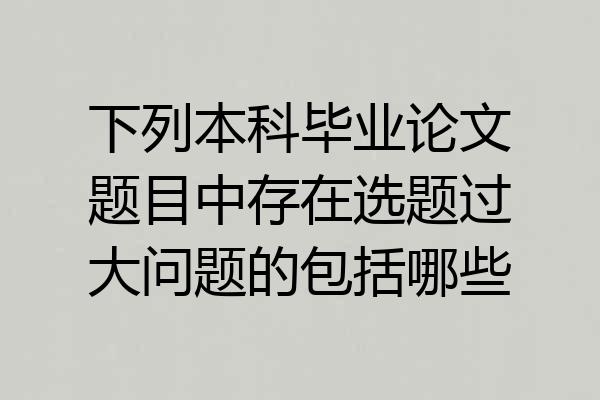 下列本科毕业论文题目中存在选题过大问题的包括哪些