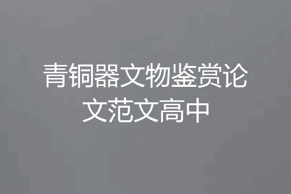青铜器文物鉴赏论文范文高中