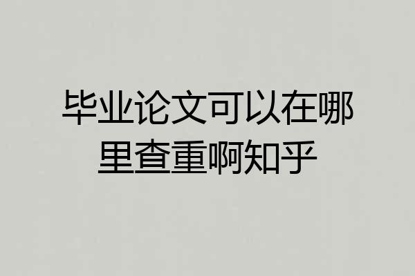 毕业论文可以在哪里查重啊知乎