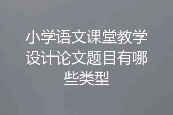 小学语文课堂教学设计论文题目有哪些类型