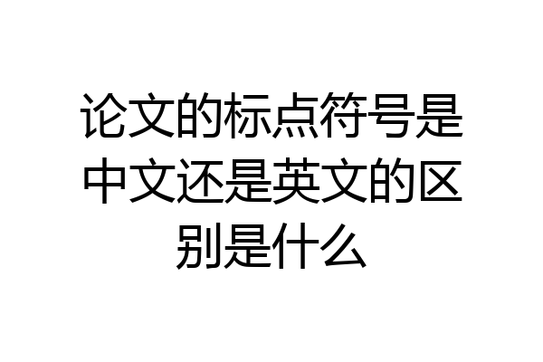 论文的标点符号是中文还是英文的区别是什么