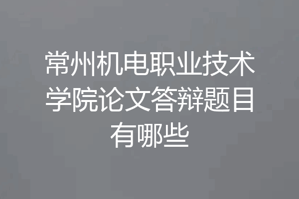 常州机电职业技术学院论文答辩题目有哪些