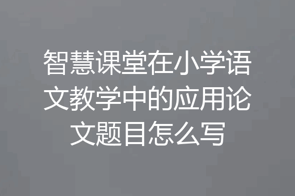 智慧课堂在小学语文教学中的应用论文题目怎么写