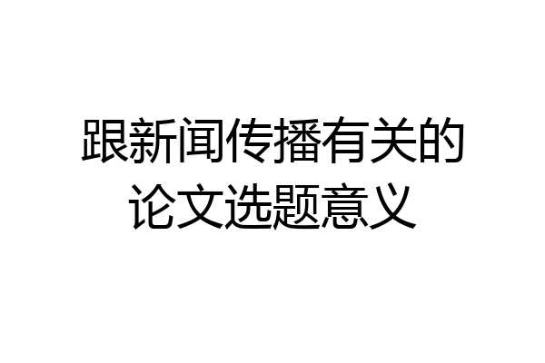 跟新闻传播有关的论文选题意义