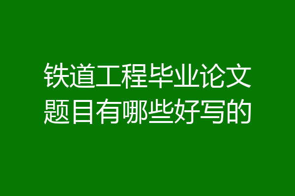 铁道工程毕业论文题目有哪些好写的