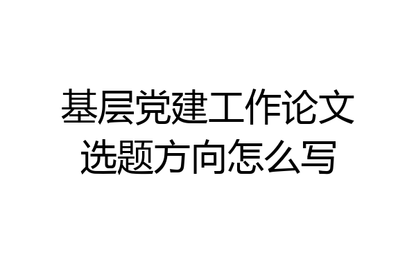 基层党建工作论文选题方向怎么写