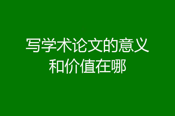 写学术论文的意义和价值在哪