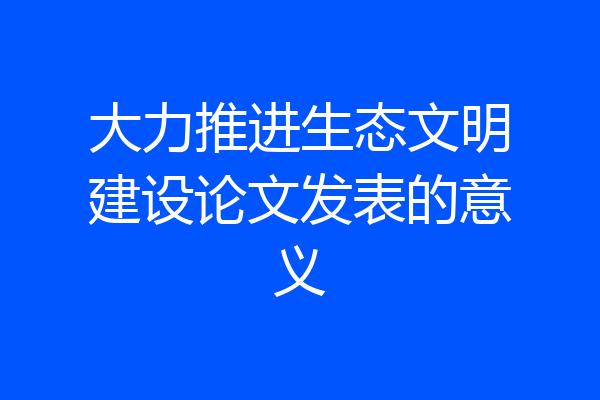 大力推进生态文明建设论文发表的意义
