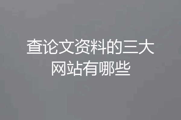 查论文资料的三大网站有哪些