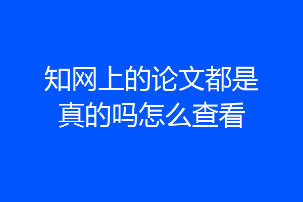 知网上的论文都是真的吗怎么查看