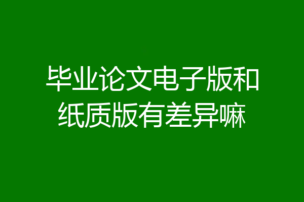 毕业论文电子版和纸质版有差异嘛