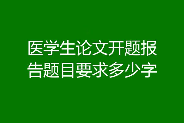 医学生论文开题报告题目要求多少字