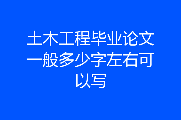 土木工程毕业论文一般多少字左右可以写