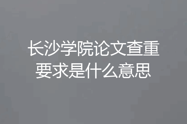 长沙学院论文查重要求是什么意思