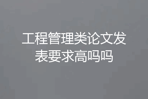 工程管理类论文发表要求高吗吗