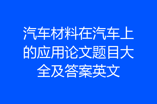 汽车材料在汽车上的应用论文题目大全及答案英文