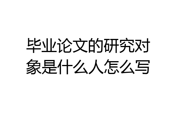 毕业论文的研究对象是什么人怎么写