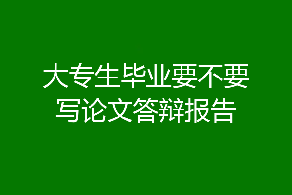 大专生毕业要不要写论文答辩报告