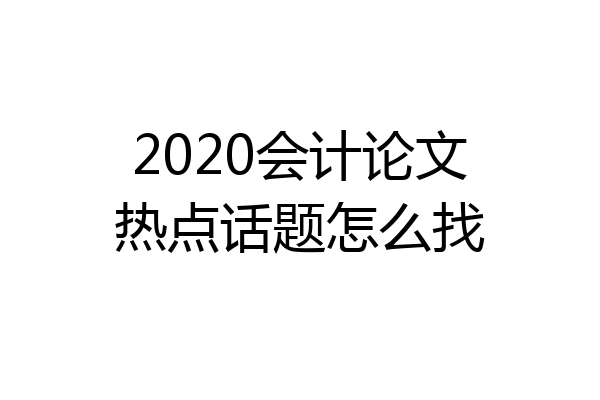 2020会计论文热点话题怎么找