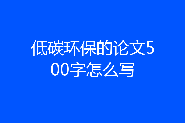 低碳环保的论文500字怎么写