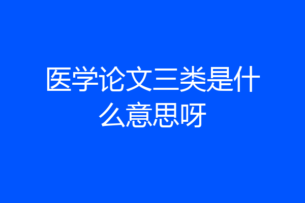 医学论文三类是什么意思呀