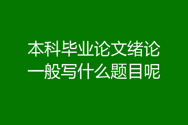 本科毕业论文绪论一般写什么题目呢